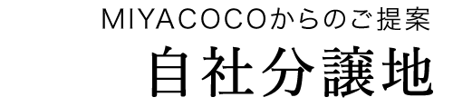 MIYACOCOからのご提案「自社分譲地」