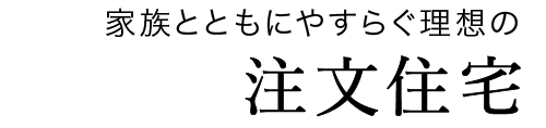 家族とともにやすらぐ理想の「注文住宅」