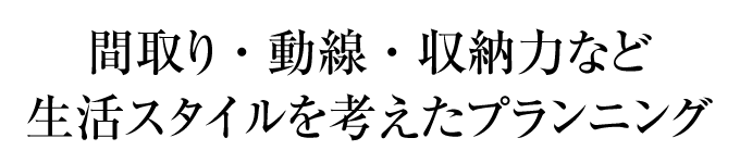 間取り・動線・収納力など生活スタイルを考えたプランニング