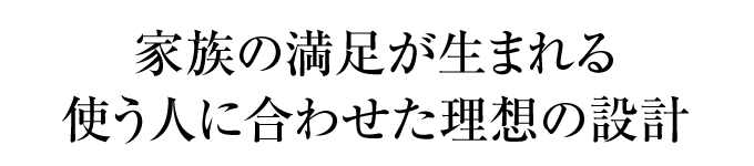 家族の満足が生まれる使う人に合わせた理想の設計