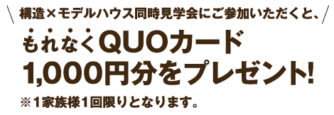 構造×モデルハウス同時見学会にご参加いただくと、もれなくQUOカード1,000円分をプレゼント！